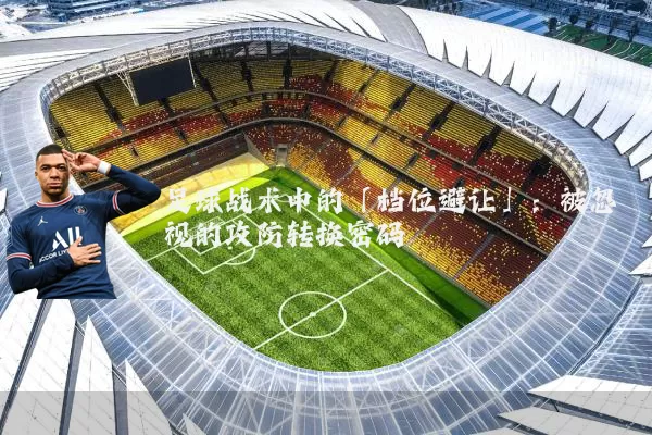 足球战术中的「档位避让」：被忽视的攻防转换密码