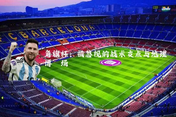 角旗杆:被忽视的战术支点与地理博弈场