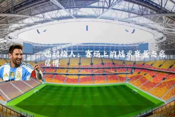 临时换人：赛场上的战术变量与底层博弈