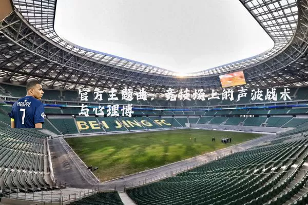 官方主题曲:竞技场上的声波战术与心理博弈