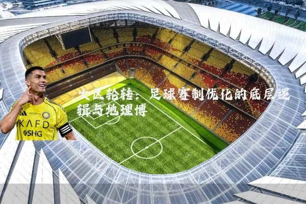大区轮转：足球赛制优化的底层逻辑与地理博弈