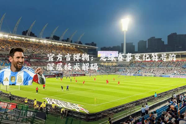 官方吉祥物：足球赛事文化符号的深层技术解码