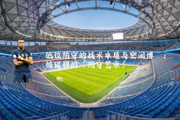 低位防守的战术本质与空间博弈:被误解的「防守艺术」