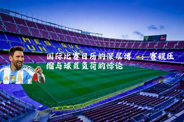 国际比赛日历的深层博弈：赛程压缩与球员负荷的悖论