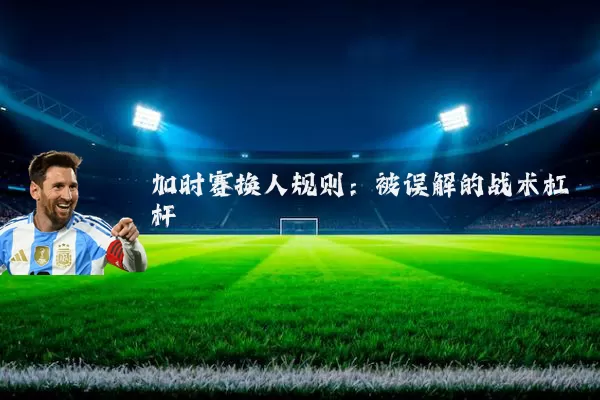 加时赛换人规则：被误解的战术杠杆