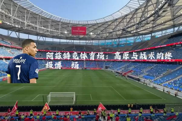 阿兹特克体育场:高原与战术的终极博弈场