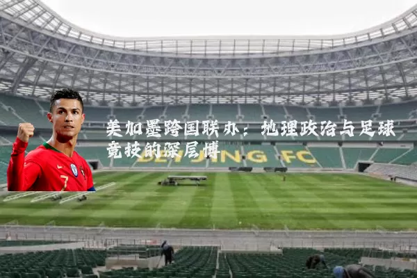 美加墨跨国联办：地理政治与足球竞技的深层博弈