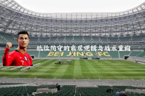 低位防守的底层逻辑与战术重构