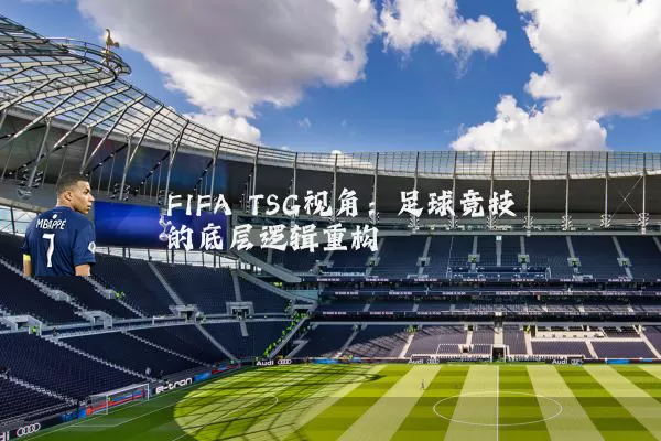FIFA TSG视角:足球竞技的底层逻辑重构