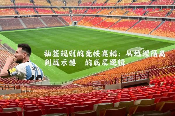 抽签规则的竞技真相：从地理隔离到战术博弈的底层逻辑